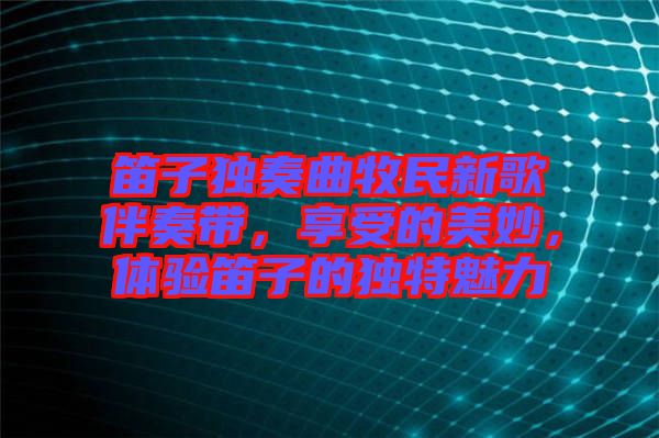 笛子獨奏曲牧民新歌伴奏帶，享受的美妙，體驗笛子的獨特魅力