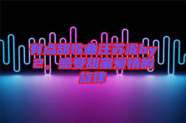 有點(diǎn)甜歌曲汪蘇瀧by2，感受甜蜜愛情的旋律