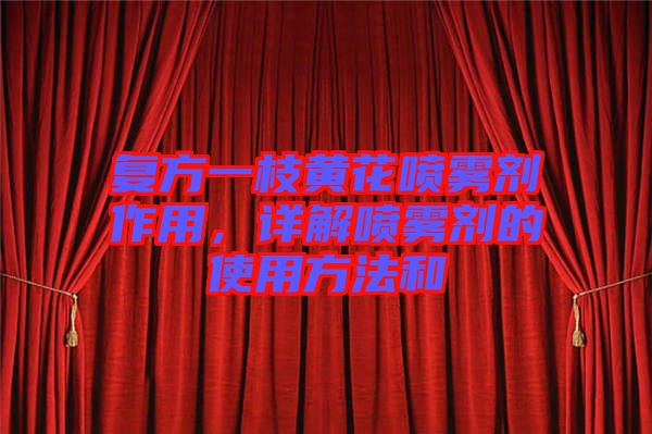 復(fù)方一枝黃花噴霧劑作用，詳解噴霧劑的使用方法和