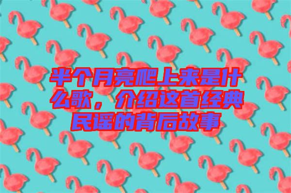半個(gè)月亮爬上來是什么歌，介紹這首經(jīng)典民謠的背后故事