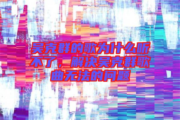 吳克群的歌為什么聽不了，解決吳克群歌曲無法的問題