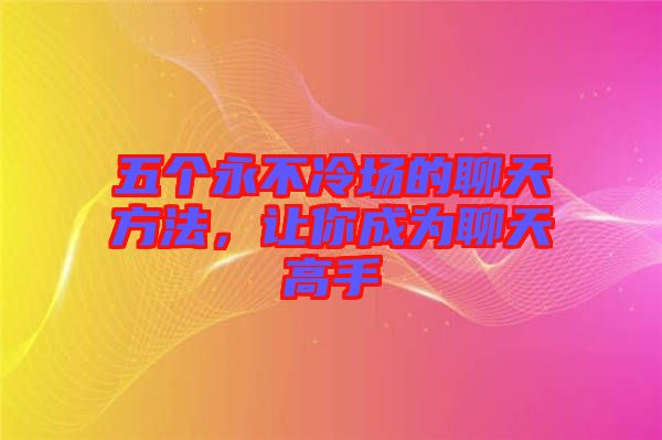 五個(gè)永不冷場(chǎng)的聊天方法，讓你成為聊天高手