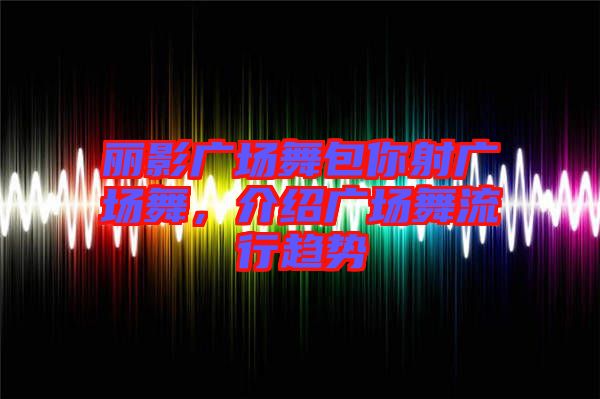 麗影廣場舞包你射廣場舞，介紹廣場舞流行趨勢