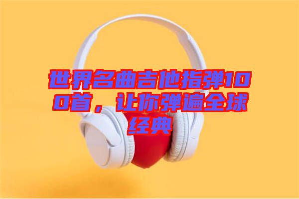 世界名曲吉他指彈100首，讓你彈遍全球經(jīng)典