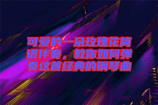 可愛的一朵玫瑰花簡譜伴奏，教你如何彈奏這首經典的鋼琴曲
