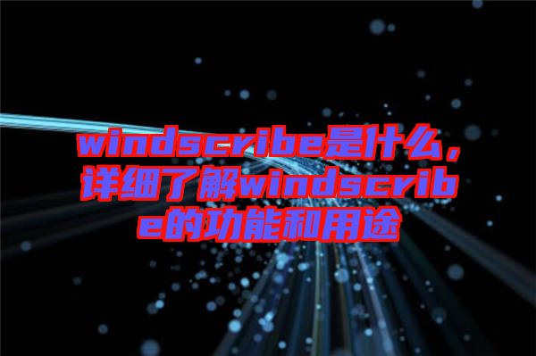 windscribe是什么，詳細了解windscribe的功能和用途