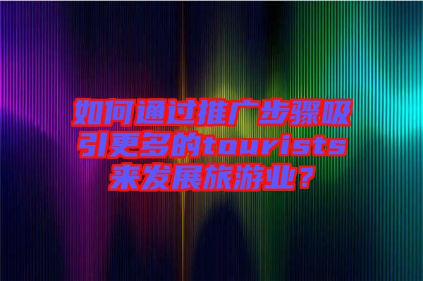 如何通過推廣步驟吸引更多的tourists來發(fā)展旅游業(yè)？