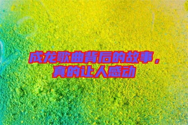 成龍歌曲背后的故事，真的讓人感動