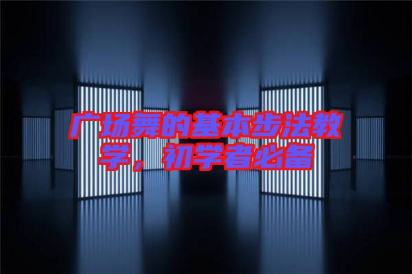 廣場(chǎng)舞的基本步法教學(xué)，初學(xué)者必備