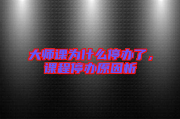 大師課為什么停辦了，課程停辦原因析