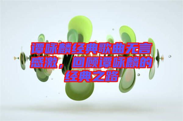 譚詠麟經(jīng)典歌曲無(wú)言感激，回顧譚詠麟的經(jīng)典之路