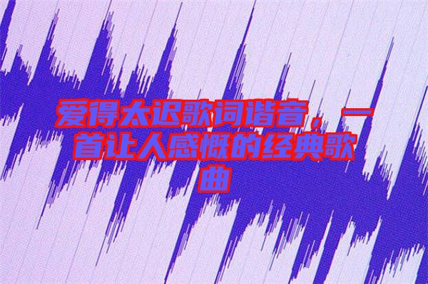 愛(ài)得太遲歌詞諧音，一首讓人感慨的經(jīng)典歌曲