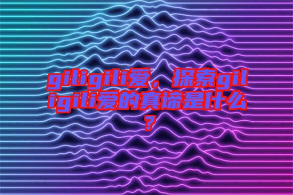 giligili愛，探索giligili愛的真諦是什么？