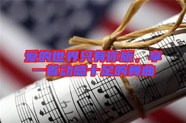 愛的世界只有你版，享一首動感十足的舞曲