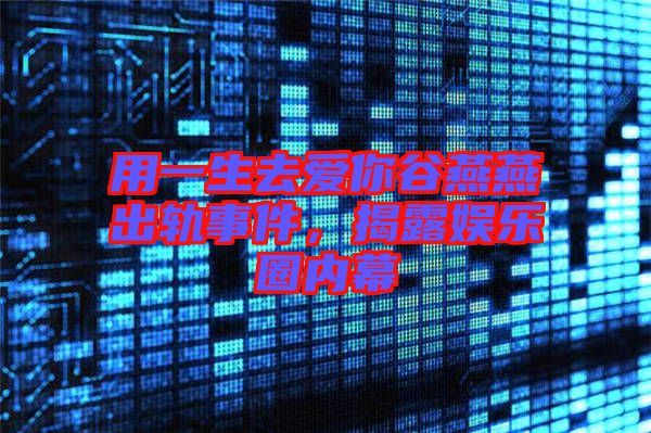 用一生去愛你谷燕燕出軌事件，揭露娛樂圈內(nèi)幕