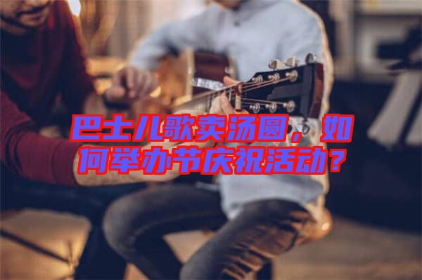 巴士?jī)焊栀u湯圓，如何舉辦節(jié)慶?；顒?dòng)？