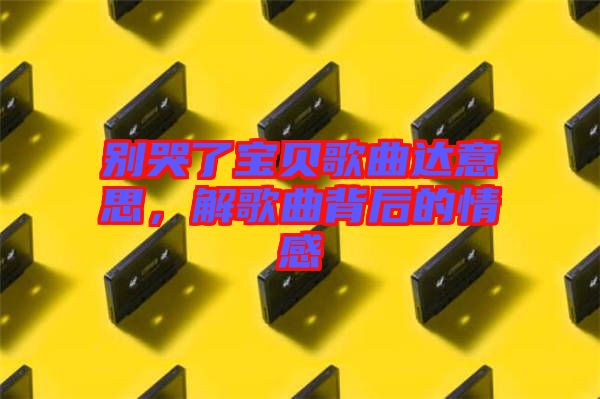 別哭了寶貝歌曲達(dá)意思，解歌曲背后的情感