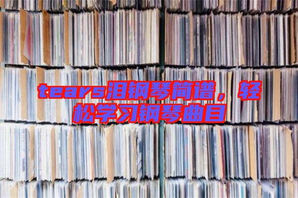 tears淚鋼琴簡(jiǎn)譜，輕松學(xué)習(xí)鋼琴曲目