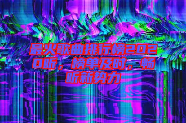 最火歌曲排行榜2020聽，榜單及時(shí)，暢聽新勢力
