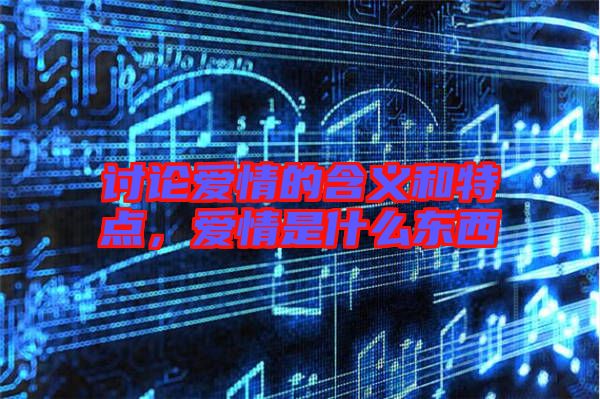 討論愛情的含義和特點，愛情是什么東西