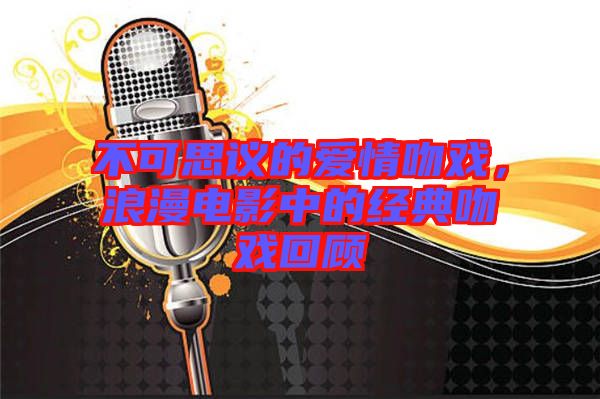 不可思議的愛情吻戲，浪漫電影中的經典吻戲回顧