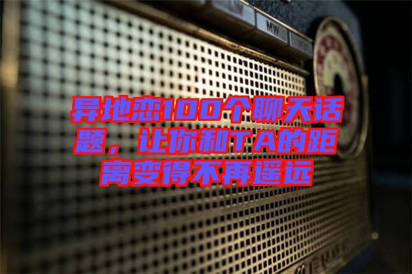 異地戀100個(gè)聊天話題，讓你和TA的距離變得不再遙遠(yuǎn)