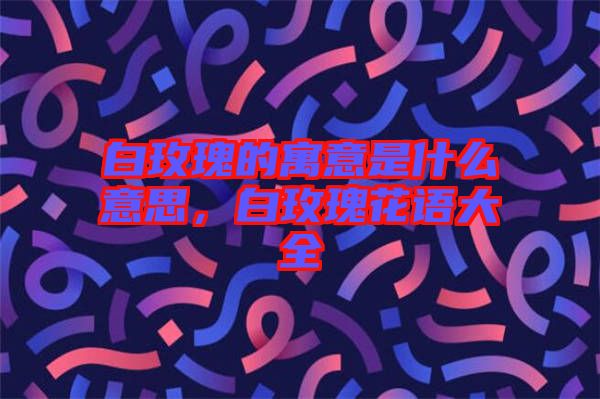白玫瑰的寓意是什么意思，白玫瑰花語大全