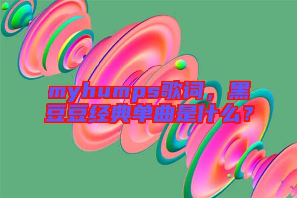 myhumps歌詞，黑豆豆經(jīng)典單曲是什么？