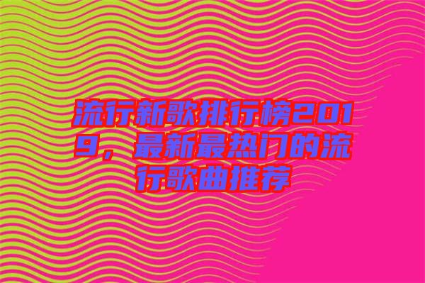 流行新歌排行榜2019，最新最熱門的流行歌曲推薦