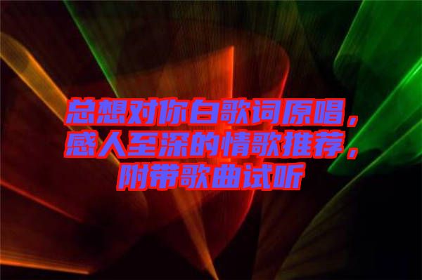總想對你白歌詞原唱，感人至深的情歌推薦，附帶歌曲試聽