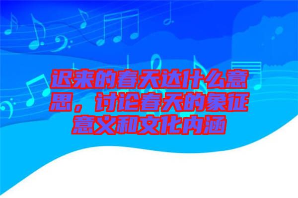遲來的春天達什么意思，討論春天的象征意義和文化內涵