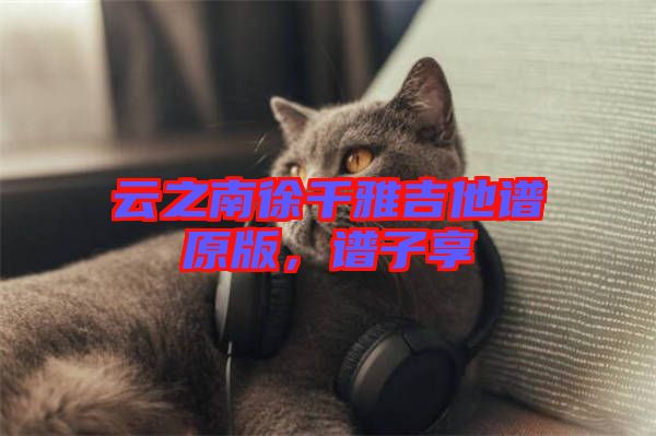 云之南徐千雅吉他譜原版，譜子享