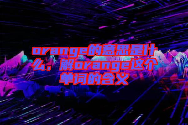 orange的意思是什么，解orange這個(gè)單詞的含義