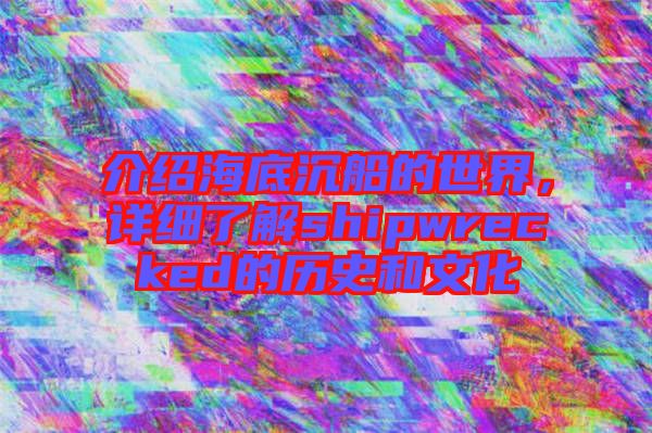 介紹海底沉船的世界，詳細了解shipwrecked的歷史和文化