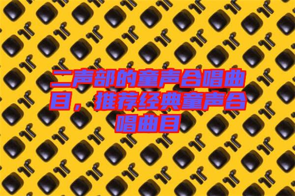 二聲部的童聲合唱曲目，推薦經(jīng)典童聲合唱曲目