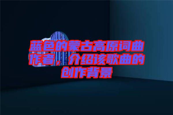 藍色的蒙古高原詞曲作者，介紹該歌曲的創(chuàng)作背景