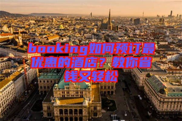 booking如何預(yù)訂最優(yōu)惠的酒店？教你省錢又輕松