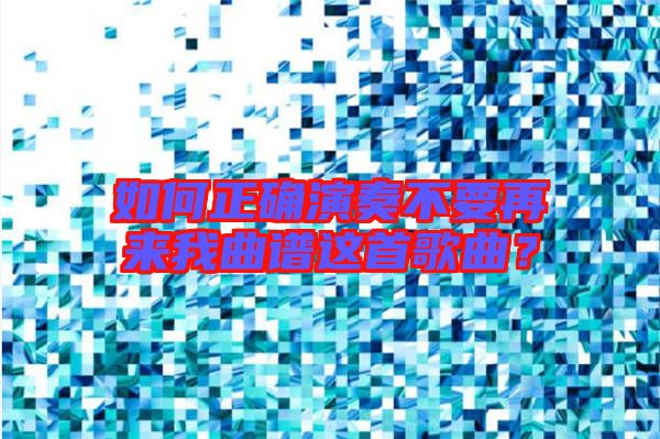 如何正確演奏不要再來我曲譜這首歌曲？