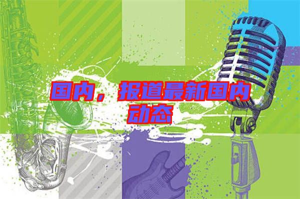國(guó)內(nèi)，報(bào)道最新國(guó)內(nèi)動(dòng)態(tài)