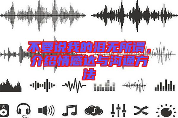 不要說(shuō)我的淚無(wú)所謂，介紹情感達(dá)與溝通方法