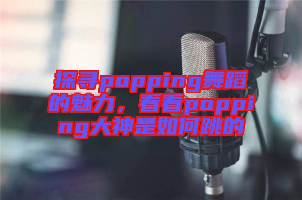 探尋popping舞蹈的魅力，看看popping大神是如何跳的