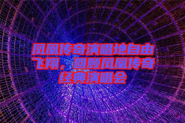 鳳凰傳奇演唱地自由飛翔，回顧鳳凰傳奇經典演唱會