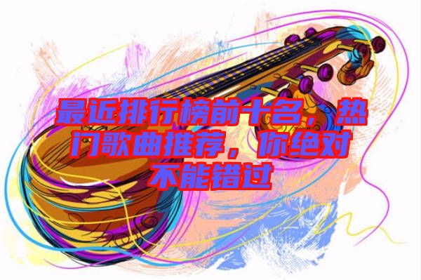 最近排行榜前十名，熱門歌曲推薦，你絕對(duì)不能錯(cuò)過