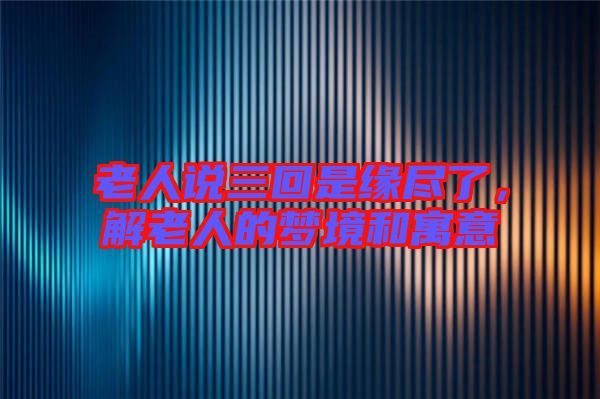 老人說三回是緣盡了，解老人的夢(mèng)境和寓意