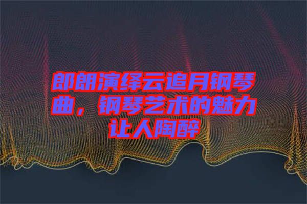 郎朗演繹云追月鋼琴曲，鋼琴藝術(shù)的魅力讓人陶醉