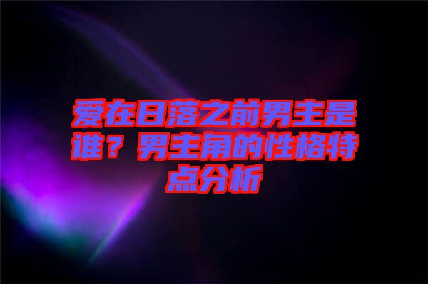 愛在日落之前男主是誰？男主角的性格特點(diǎn)分析