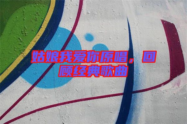 姑娘我愛你原唱，回顧經(jīng)典歌曲