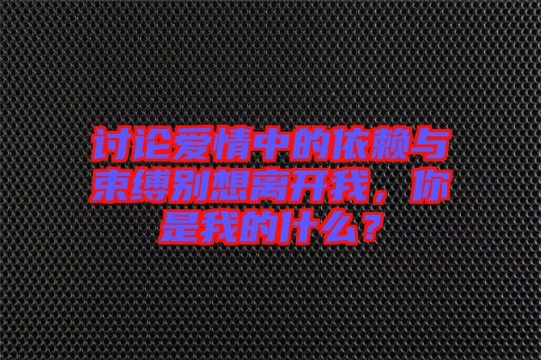 討論愛情中的依賴與束縛別想離開我，你是我的什么？