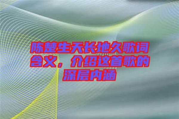 陳楚生天長地久歌詞含義，介紹這首歌的深層內(nèi)涵