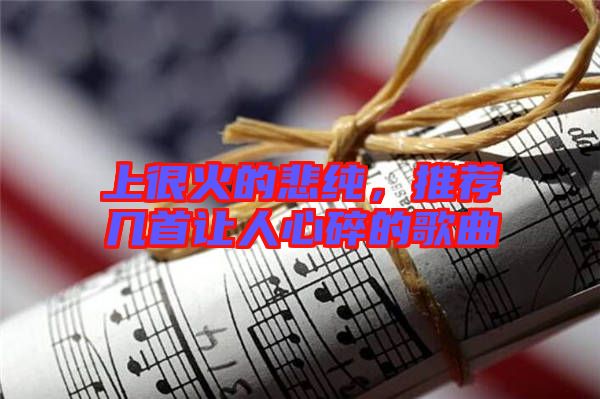 上很火的悲純，推薦幾首讓人心碎的歌曲